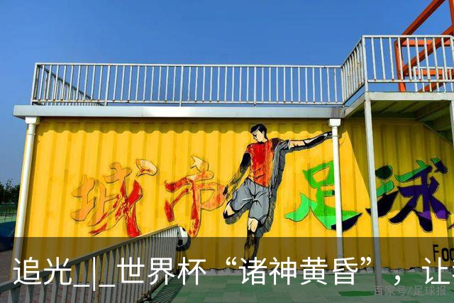 追光 | 世界杯“诸神黄昏”，让我再看你一眼